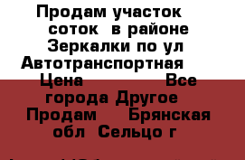 Продам участок 10 соток .в районе Зеркалки по ул. Автотранспортная 91 › Цена ­ 450 000 - Все города Другое » Продам   . Брянская обл.,Сельцо г.